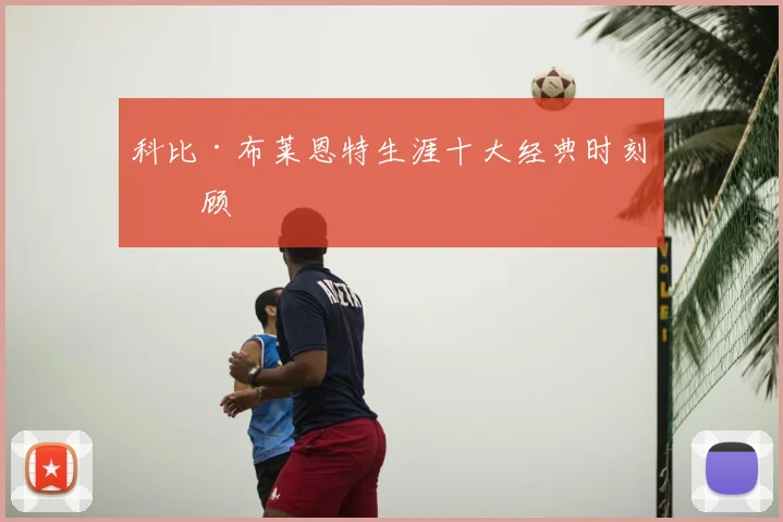 科比·布莱恩特生涯十大经典时刻回顾