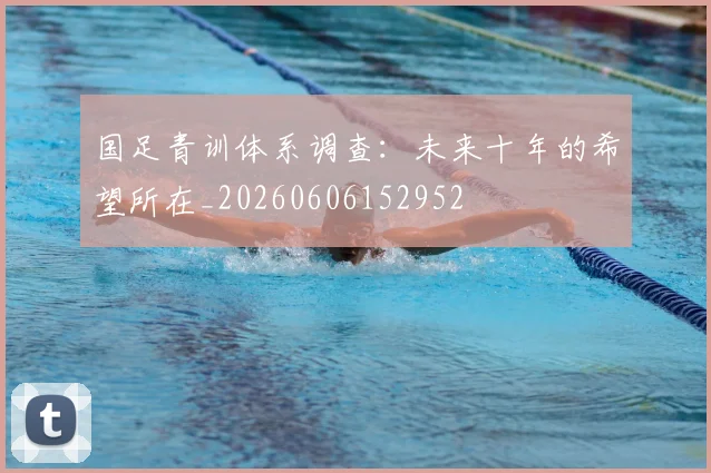 国足青训体系调查:未来十年的希望所在_20260606152952