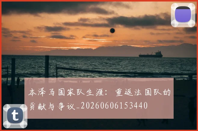 本泽马国家队生涯:重返法国队的贡献与争议_20260606153440