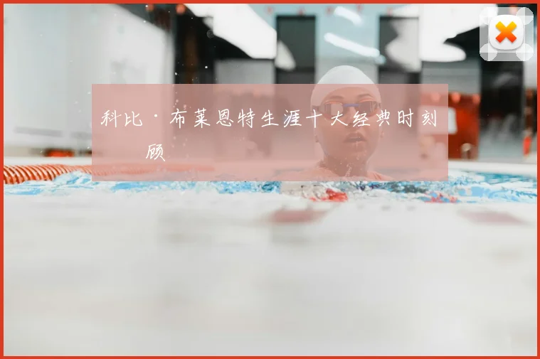 科比·布莱恩特生涯十大经典时刻回顾