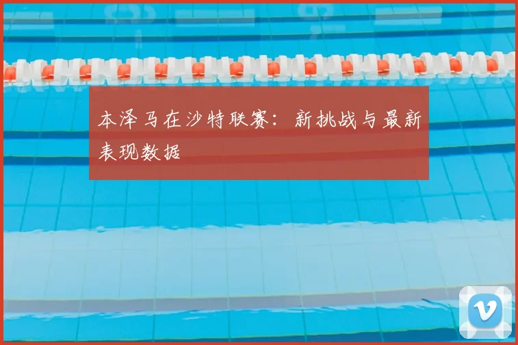 本泽马在沙特联赛:新挑战与最新表现数据