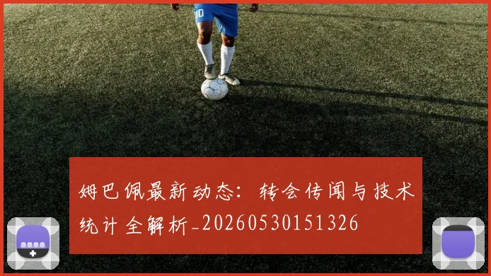 姆巴佩最新动态:转会传闻与技术统计全解析_20260530151326