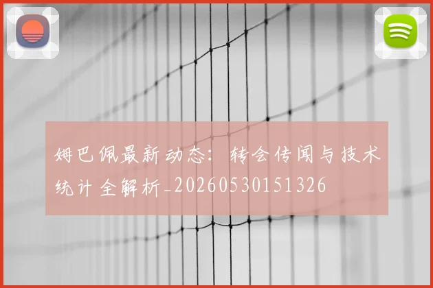 姆巴佩最新动态：转会传闻与技术统计全解析_20260530151326