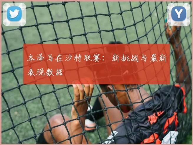 本泽马在沙特联赛：新挑战与最新表现数据