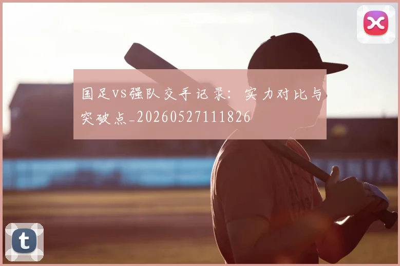 国足vs强队交手记录：实力对比与突破点_20260527111826