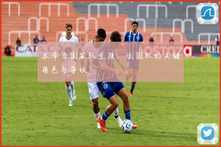 本泽马国家队生涯：法国队的关键角色与争议