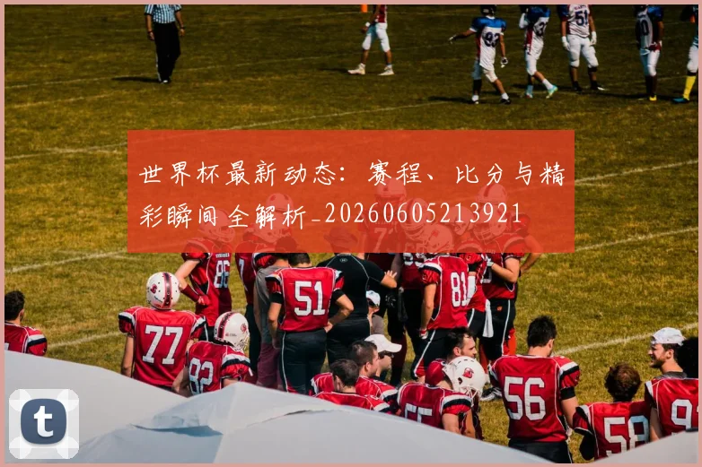 世界杯最新动态:赛程、比分与精彩瞬间全解析_20260605213921